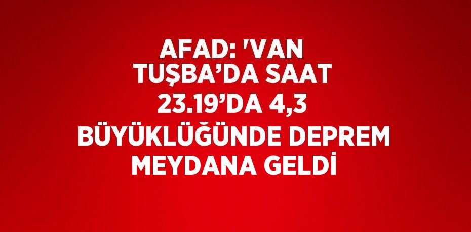 AFAD: 'VAN TUŞBA’DA SAAT 23.19’DA 4,3 BÜYÜKLÜĞÜNDE DEPREM MEYDANA GELDİ