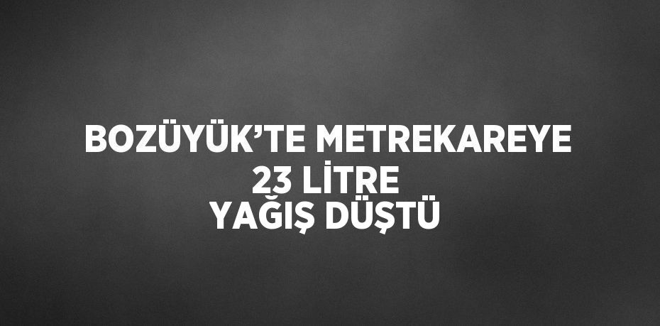 BOZÜYÜK’TE METREKAREYE 23 LİTRE YAĞIŞ DÜŞTÜ