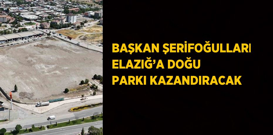 BAŞKAN ŞERİFOĞULLARI ELAZIĞ’A DOĞU PARKI KAZANDIRACAK