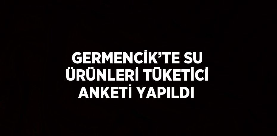 GERMENCİK’TE SU ÜRÜNLERİ TÜKETİCİ ANKETİ YAPILDI