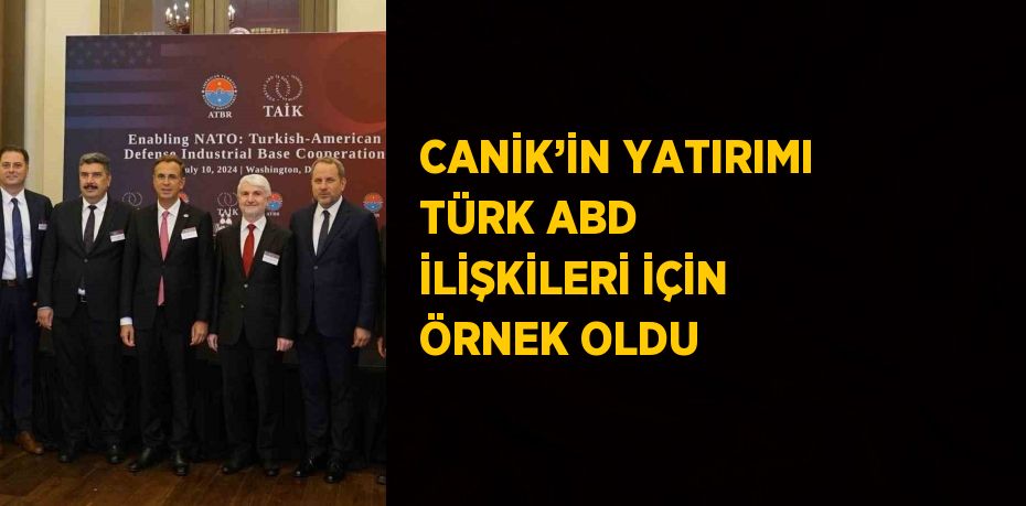 CANİK’İN YATIRIMI TÜRK ABD İLİŞKİLERİ İÇİN ÖRNEK OLDU