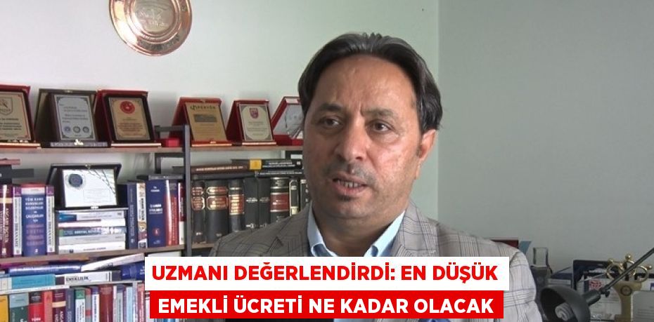 UZMANI DEĞERLENDİRDİ: EN DÜŞÜK EMEKLİ ÜCRETİ NE KADAR OLACAK