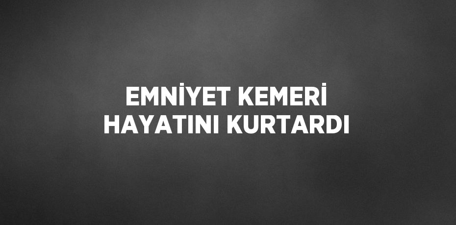 EMNİYET KEMERİ HAYATINI KURTARDI