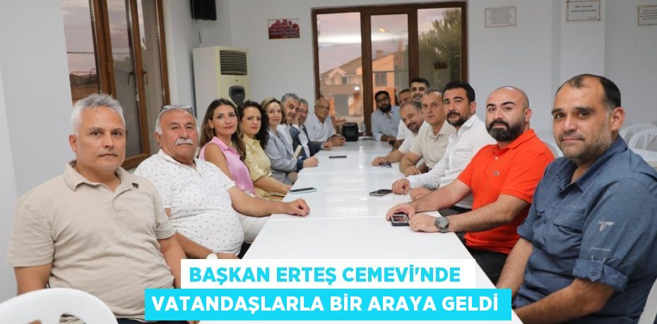 BAŞKAN ERTEŞ CEMEVİ’NDE  VATANDAŞLARLA BİR ARAYA GELDİ