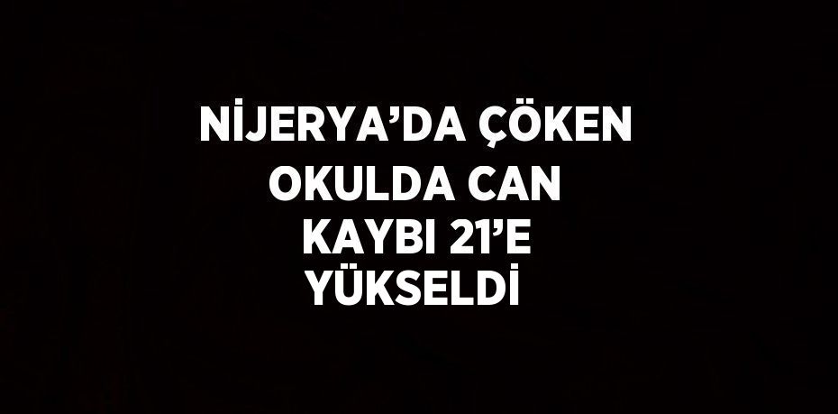 NİJERYA’DA ÇÖKEN OKULDA CAN KAYBI 21’E YÜKSELDİ