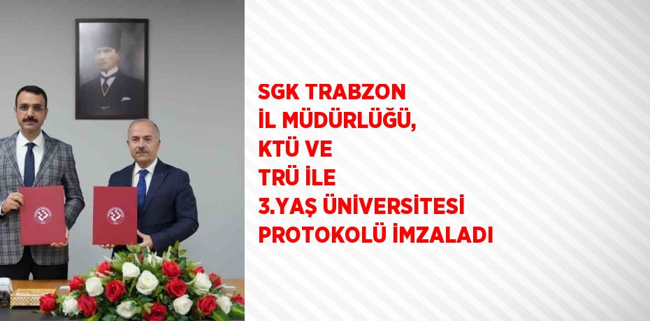 SGK TRABZON İL MÜDÜRLÜĞÜ, KTÜ VE TRÜ İLE 3.YAŞ ÜNİVERSİTESİ PROTOKOLÜ İMZALADI