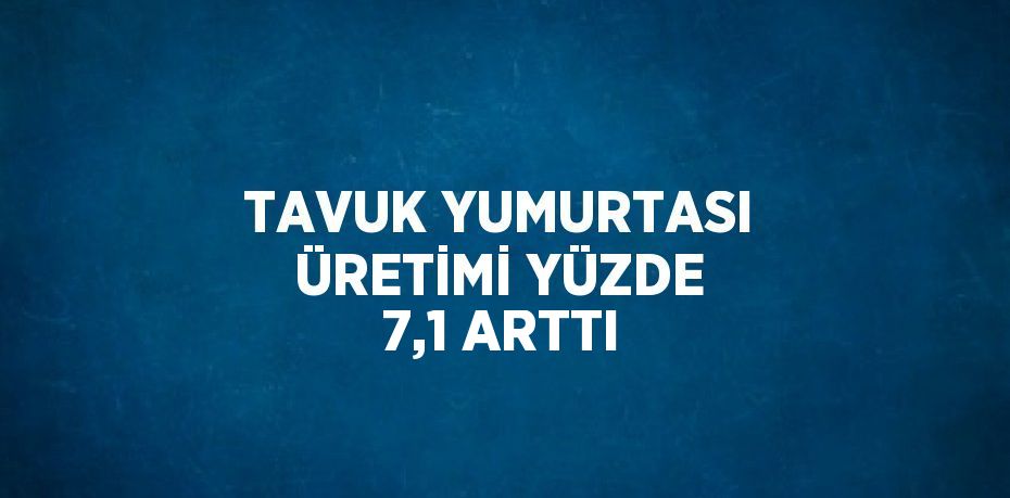 TAVUK YUMURTASI ÜRETİMİ YÜZDE 7,1 ARTTI