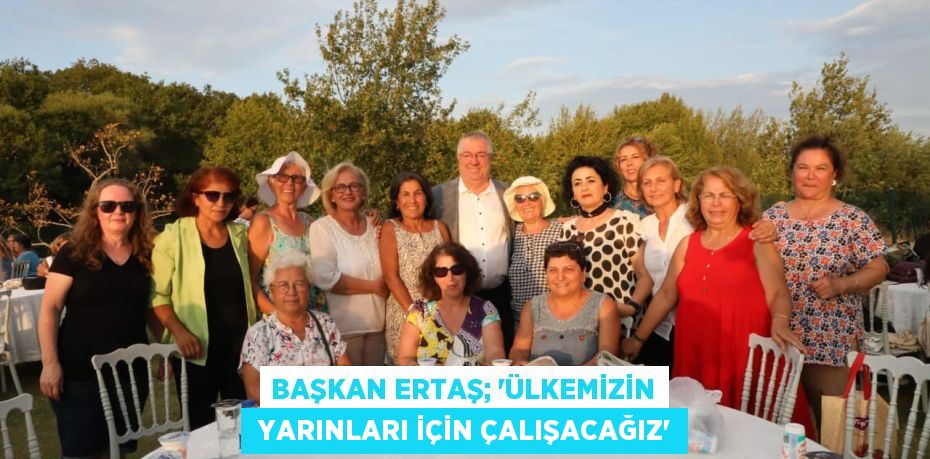 BAŞKAN ERTAŞ; “ÜLKEMİZİN  YARINLARI İÇİN ÇALIŞACAĞIZ”