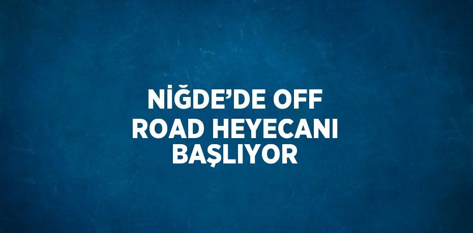 NİĞDE’DE OFF ROAD HEYECANI BAŞLIYOR