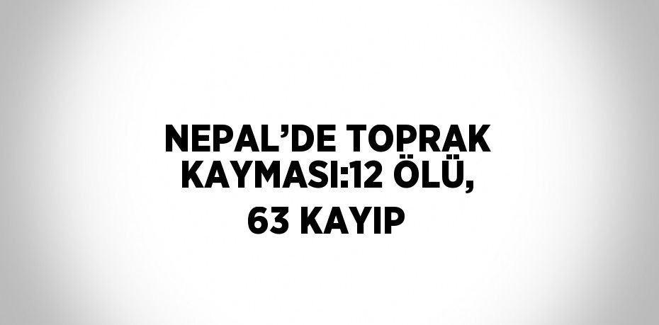 NEPAL’DE TOPRAK KAYMASI:12 ÖLÜ, 63 KAYIP