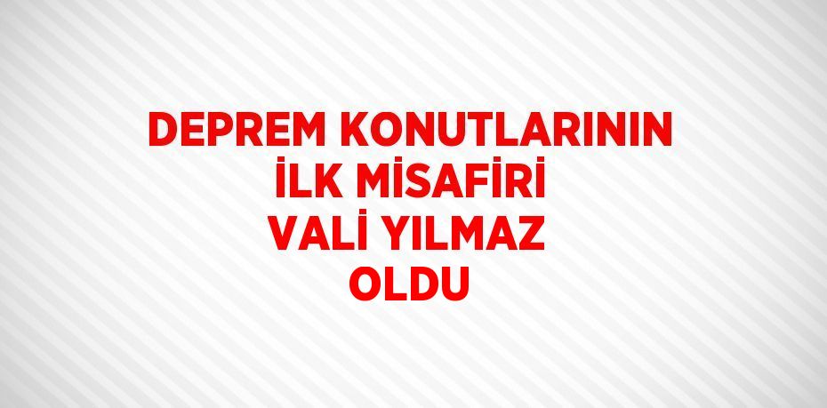 DEPREM KONUTLARININ İLK MİSAFİRİ VALİ YILMAZ OLDU