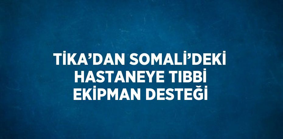 TİKA’DAN SOMALİ’DEKİ HASTANEYE TIBBİ EKİPMAN DESTEĞİ