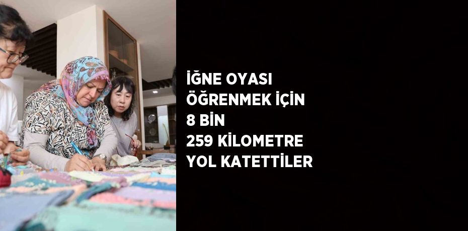 İĞNE OYASI ÖĞRENMEK İÇİN 8 BİN 259 KİLOMETRE YOL KATETTİLER