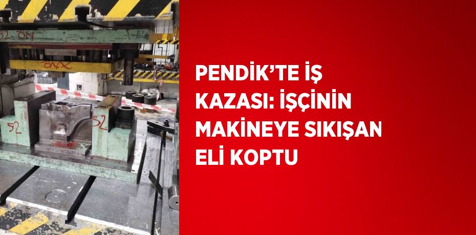 PENDİK’TE İŞ KAZASI: İŞÇİNİN MAKİNEYE SIKIŞAN ELİ KOPTU