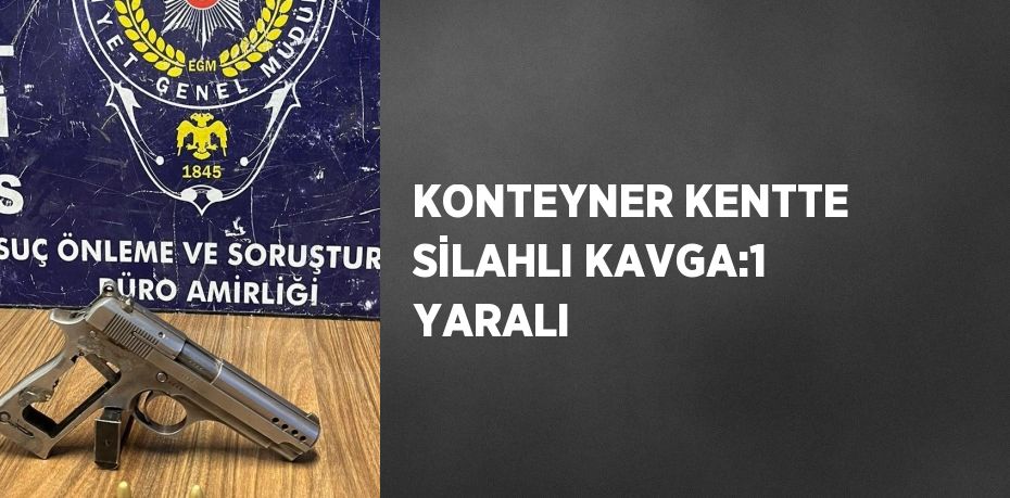 KONTEYNER KENTTE SİLAHLI KAVGA:1 YARALI