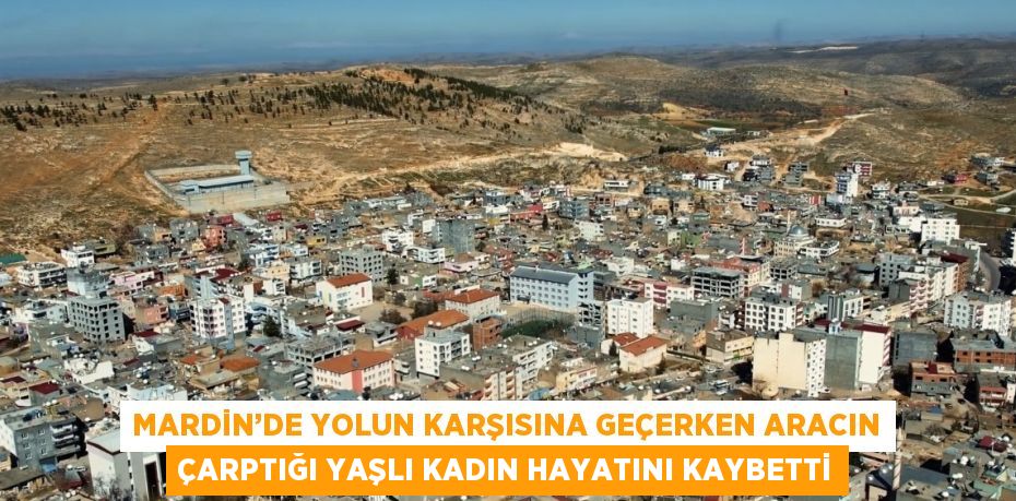 MARDİN’DE YOLUN KARŞISINA GEÇERKEN ARACIN ÇARPTIĞI YAŞLI KADIN HAYATINI KAYBETTİ