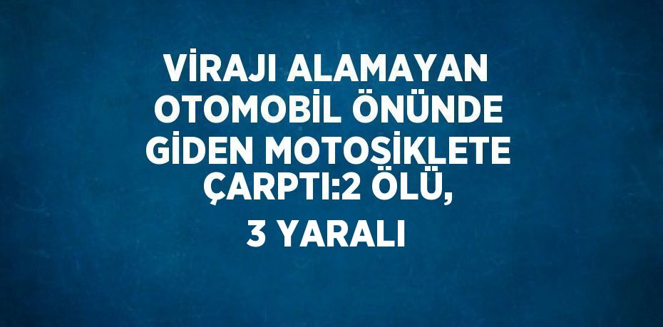 VİRAJI ALAMAYAN OTOMOBİL ÖNÜNDE GİDEN MOTOSİKLETE ÇARPTI:2 ÖLÜ, 3 YARALI