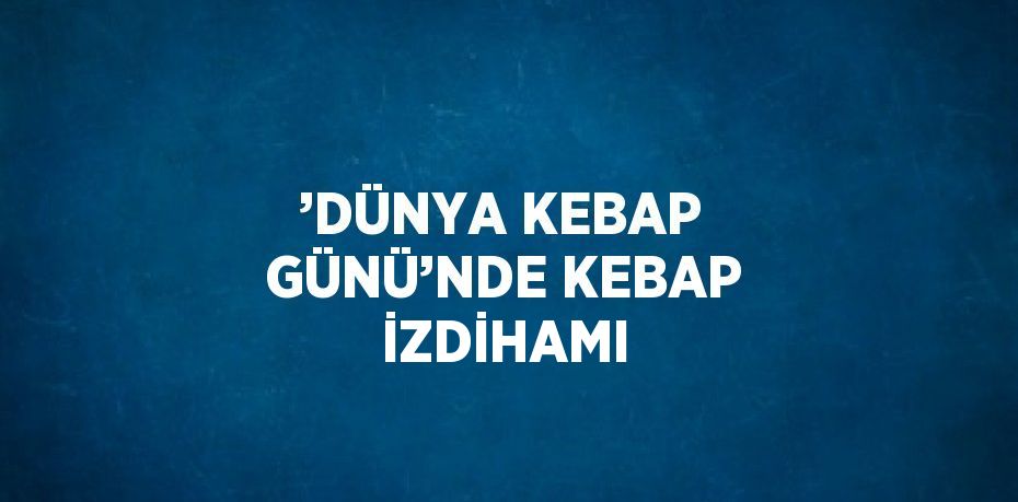 ’DÜNYA KEBAP GÜNÜ’NDE KEBAP İZDİHAMI