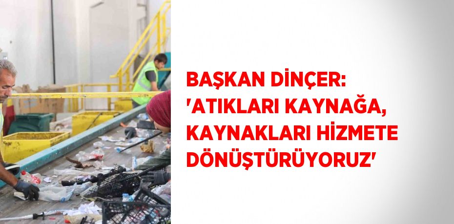 BAŞKAN DİNÇER: 'ATIKLARI KAYNAĞA, KAYNAKLARI HİZMETE DÖNÜŞTÜRÜYORUZ'