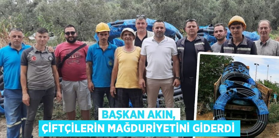 BAŞKAN AKIN, ÇİFTÇİLERİN MAĞDURİYETİNİ GİDERDİ