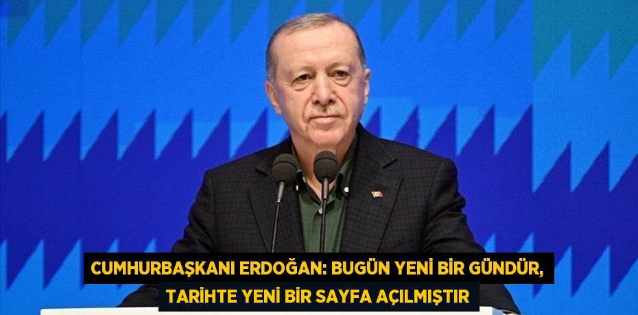 CUMHURBAŞKANI ERDOĞAN: BUGÜN YENİ BİR GÜNDÜR, TARİHTE YENİ BİR SAYFA AÇILMIŞTIR
