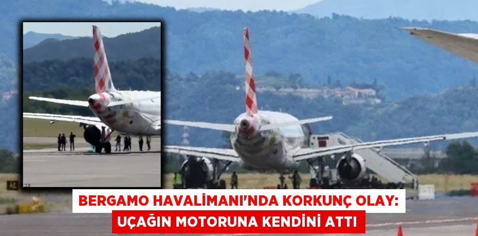 Bergamo Havalimanı’nda Korkunç Olay: Uçağın Motoruna Kendini Attı