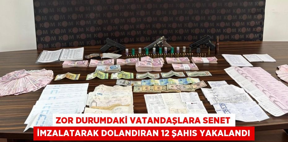 Zor durumdaki vatandaşlara senet imzalatarak dolandıran 12 şahıs yakalandı