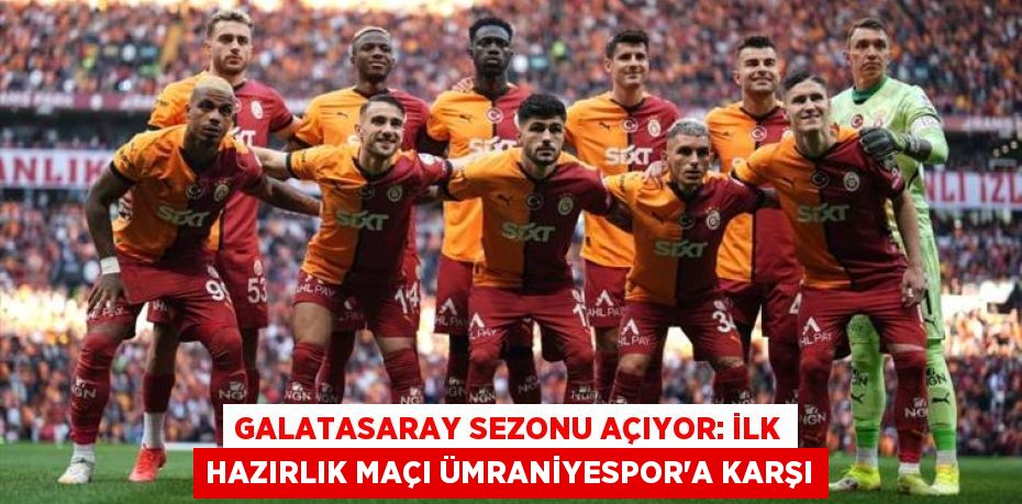 Galatasaray Sezonu Açıyor: İlk Hazırlık Maçı Ümraniyespor’a Karşı