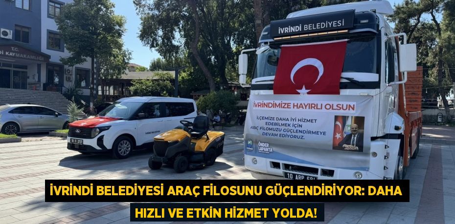 İvrindi Belediyesi Araç Filosunu Güçlendiriyor: Daha Hızlı ve Etkin Hizmet Yolda!