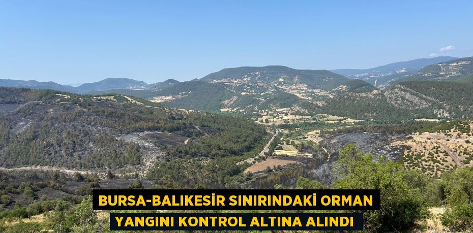 BURSA-BALIKESİR SINIRINDAKİ ORMAN YANGINI KONTROL ALTINA ALINDI