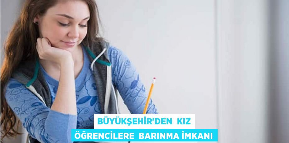 BÜYÜKŞEHİR’DEN  KIZ ÖĞRENCİLERE  BARINMA İMKANI