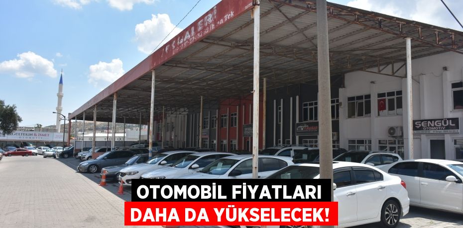 OTOMOBİL FİYATLARI DAHA DA YÜKSELECEK!