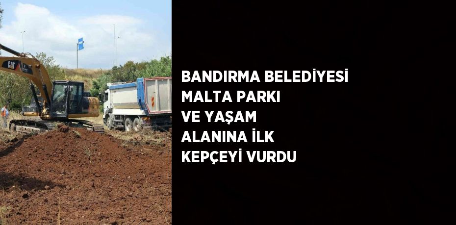 BANDIRMA BELEDİYESİ MALTA PARKI VE YAŞAM ALANINA İLK KEPÇEYİ VURDU