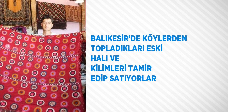 BALIKESİR’DE KÖYLERDEN TOPLADIKLARI ESKİ HALI VE KİLİMLERİ TAMİR EDİP SATIYORLAR