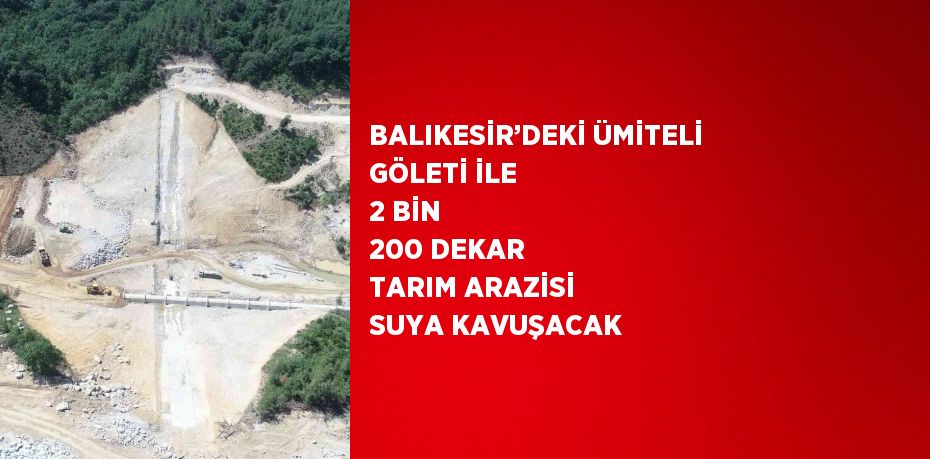 BALIKESİR’DEKİ ÜMİTELİ GÖLETİ İLE 2 BİN 200 DEKAR TARIM ARAZİSİ SUYA KAVUŞACAK