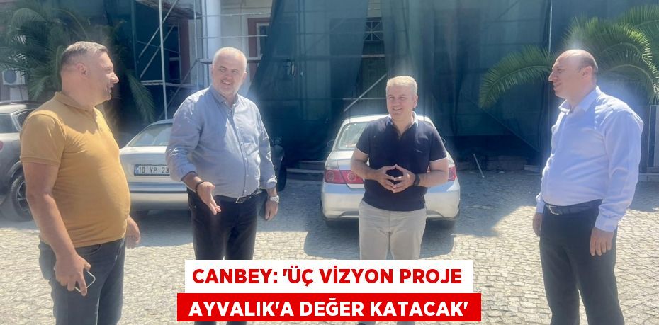 CANBEY: “ÜÇ VİZYON PROJE  AYVALIK’A DEĞER KATACAK”