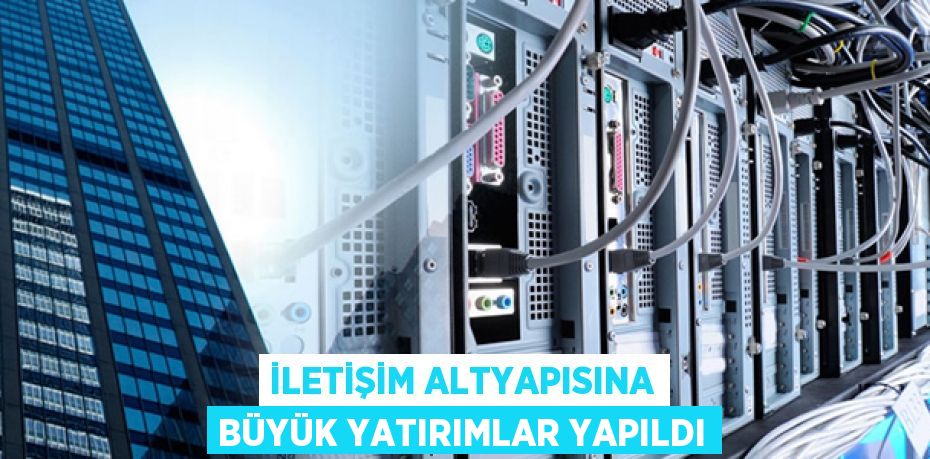 İLETİŞİM ALTYAPISINA BÜYÜK YATIRIMLAR YAPILDI