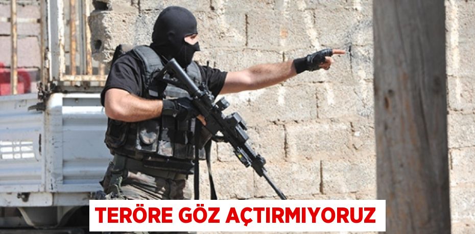 TERÖRE GÖZ AÇTIRMIYORUZ