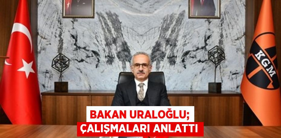 BAKAN URALOĞLU; ÇALIŞMALARI ANLATTI