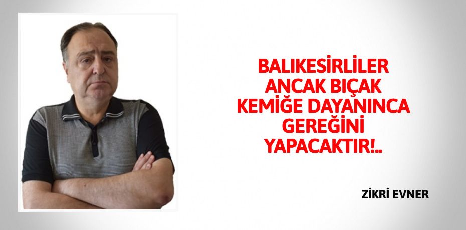 BALIKESİRLİLER ANCAK BIÇAK KEMİĞE  DAYANINCA GEREĞİNİ YAPACAKTIR!..