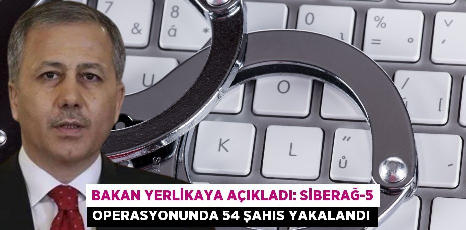 BAKAN YERLİKAYA AÇIKLADI: SİBERAĞ-5 OPERASYONUNDA 54 ŞAHIS YAKALANDI