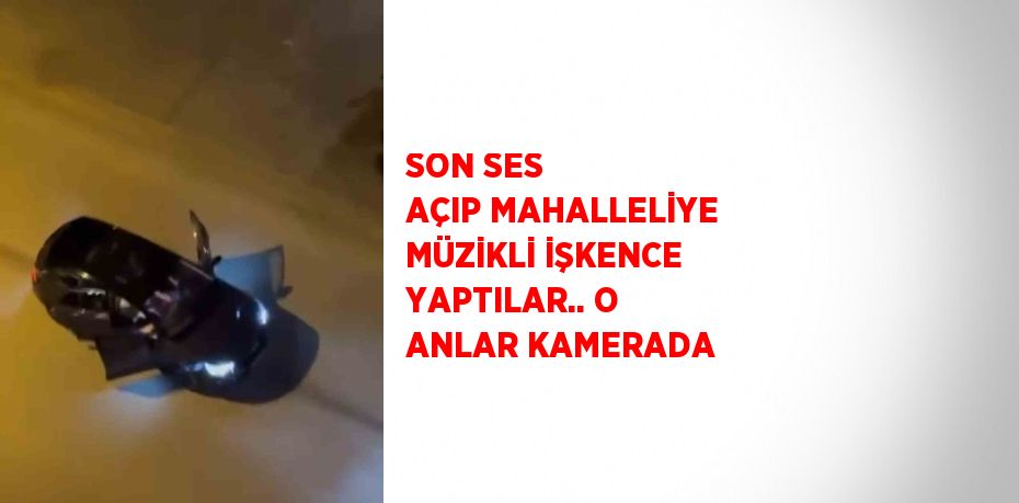 SON SES AÇIP MAHALLELİYE MÜZİKLİ İŞKENCE YAPTILAR.. O ANLAR KAMERADA