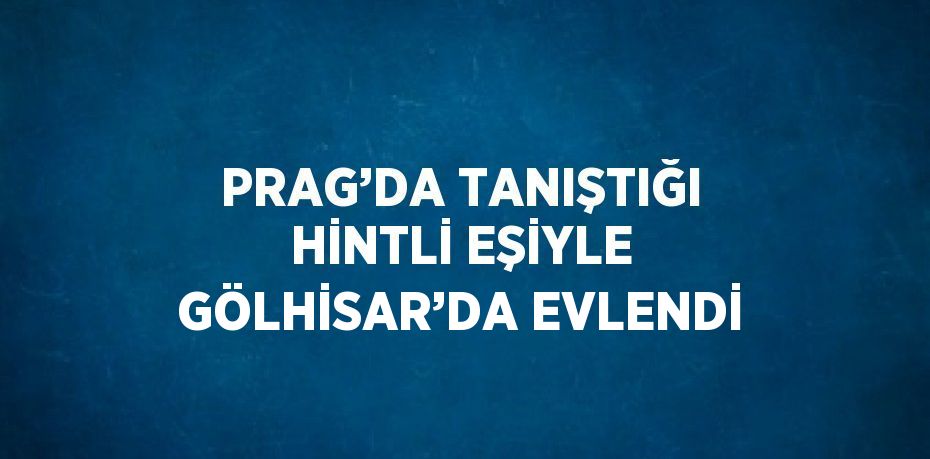 PRAG’DA TANIŞTIĞI HİNTLİ EŞİYLE GÖLHİSAR’DA EVLENDİ