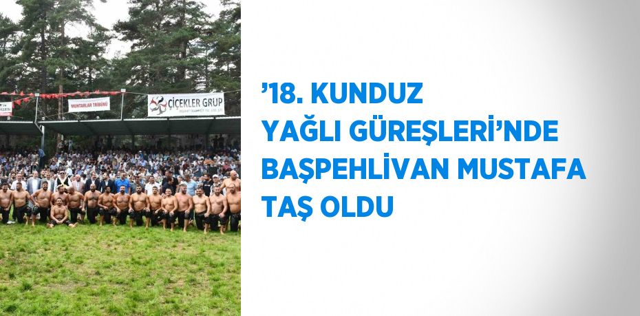 ’18. KUNDUZ YAĞLI GÜREŞLERİ’NDE BAŞPEHLİVAN MUSTAFA TAŞ OLDU