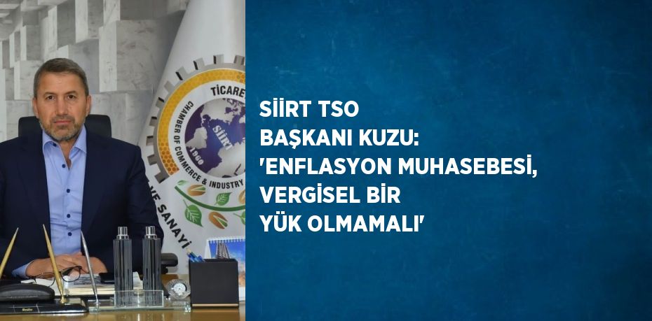 SİİRT TSO BAŞKANI KUZU: 'ENFLASYON MUHASEBESİ, VERGİSEL BİR YÜK OLMAMALI'