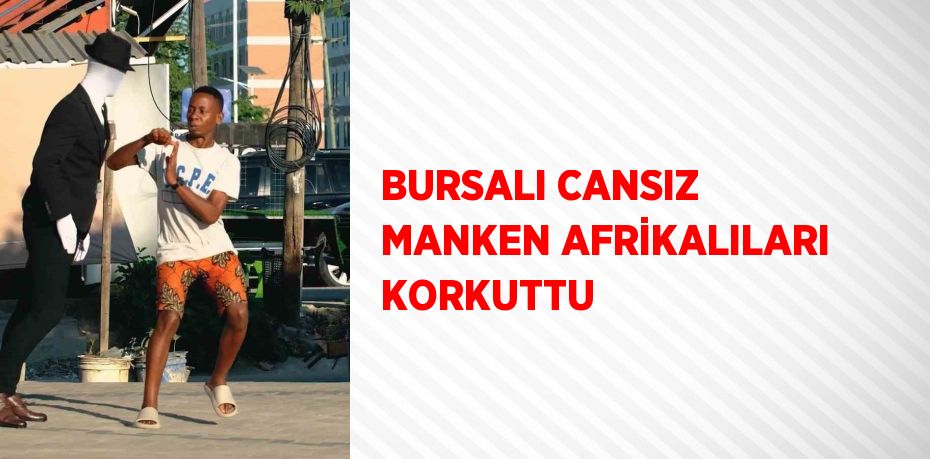 BURSALI CANSIZ MANKEN AFRİKALILARI KORKUTTU