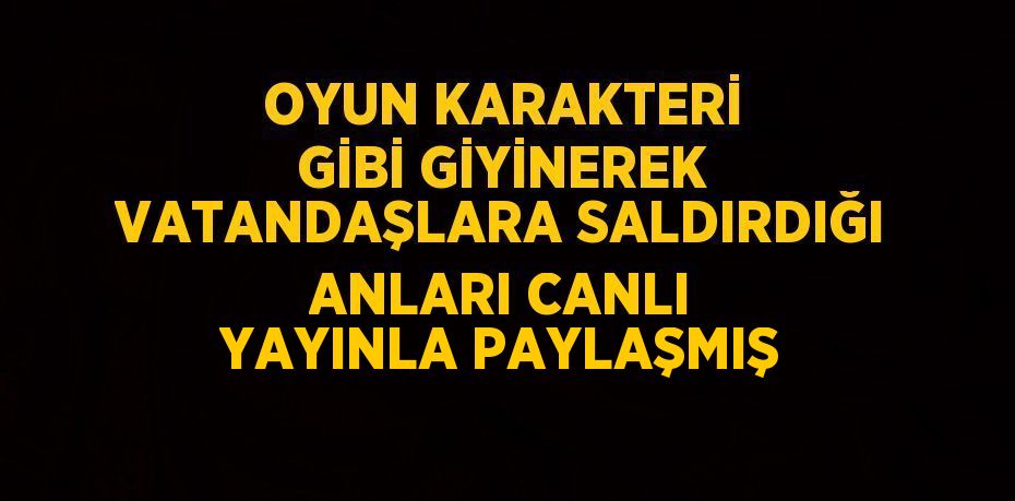 OYUN KARAKTERİ GİBİ GİYİNEREK VATANDAŞLARA SALDIRDIĞI ANLARI CANLI YAYINLA PAYLAŞMIŞ