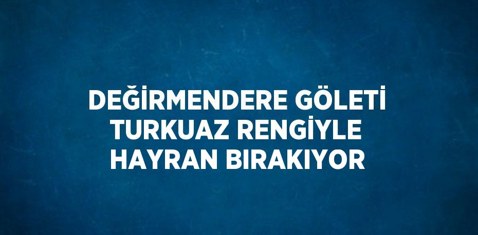 DEĞİRMENDERE GÖLETİ TURKUAZ RENGİYLE HAYRAN BIRAKIYOR