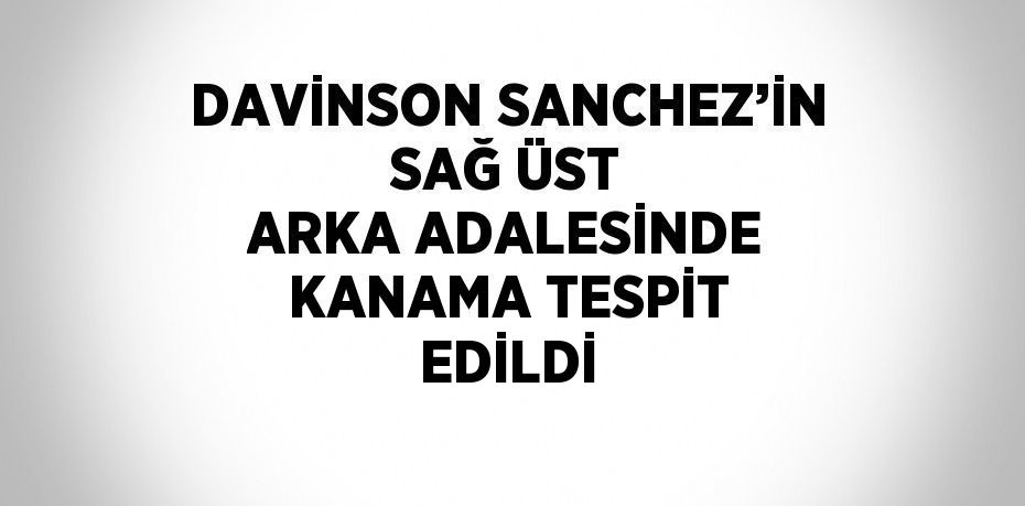 DAVİNSON SANCHEZ’İN SAĞ ÜST ARKA ADALESİNDE KANAMA TESPİT EDİLDİ