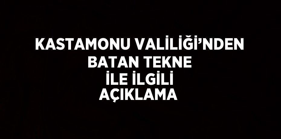 KASTAMONU VALİLİĞİ’NDEN BATAN TEKNE İLE İLGİLİ AÇIKLAMA